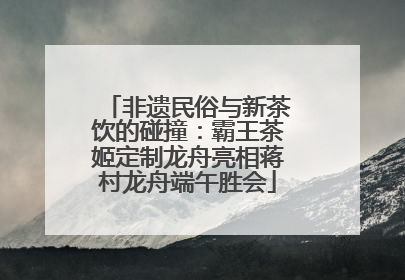 非遗民俗与新茶饮的碰撞：霸王茶姬定制龙舟亮相蒋村龙舟端午胜会