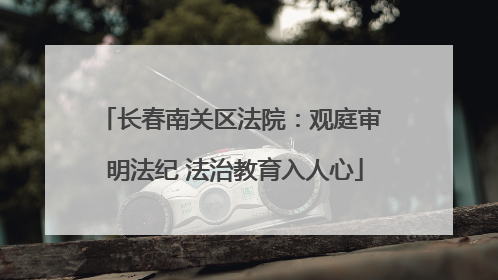 长春南关区法院：观庭审 明法纪 法治教育入人心