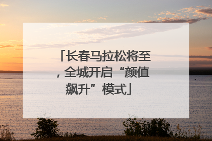 长春马拉松将至，全城开启“颜值飙升”模式