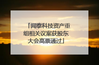 闻泰科技资产重组相关议案获股东大会高票通过