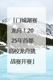 门城湖赛龙舟！2025年首都高校龙舟挑战赛开赛