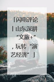 闪电评论丨山东深耕“文旅+”，玩转“演艺经济”