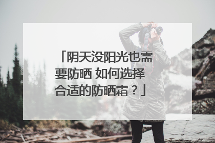 阴天没阳光也需要防晒 如何选择合适的防晒霜？