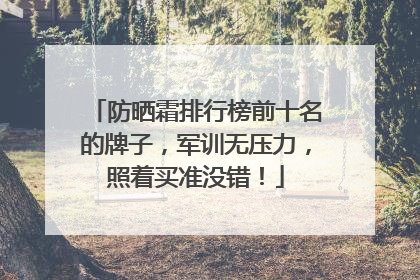 防晒霜排行榜前十名的牌子，军训无压力，照着买准没错！