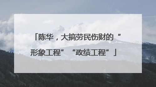 陈华，大搞劳民伤财的“形象工程”“政绩工程”