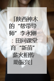 陕西神木的“帮带导师”李永刚：田间课堂育“新苗” 薪火相传助振兴
