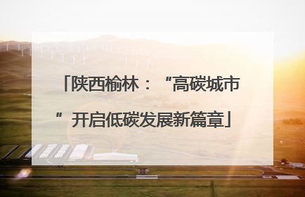 陕西榆林：“高碳城市”开启低碳发展新篇章