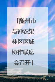 随州市与神农架林区区域协作联席会召开