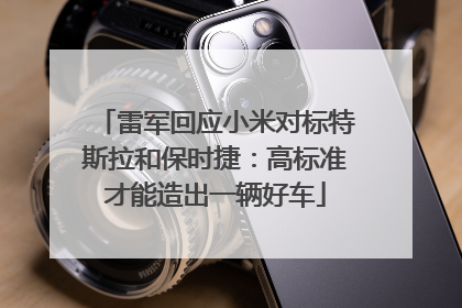 雷军回应小米对标特斯拉和保时捷：高标准才能造出一辆好车