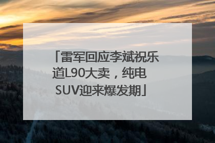 雷军回应李斌祝乐道L90大卖，纯电SUV迎来爆发期