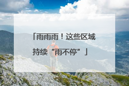 雨雨雨！这些区域持续“雨不停”