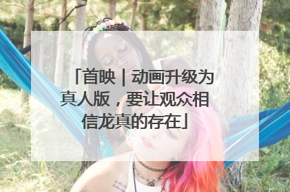首映｜动画升级为真人版，要让观众相信龙真的存在