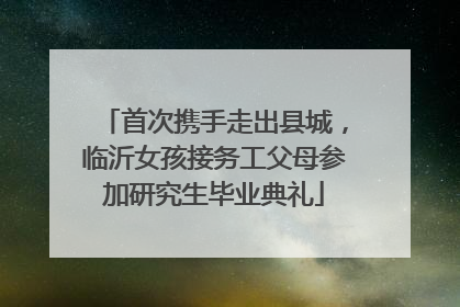首次携手走出县城，临沂女孩接务工父母参加研究生毕业典礼