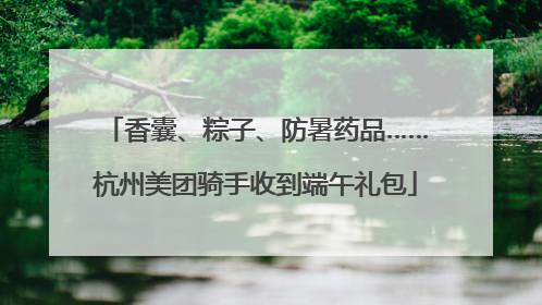 香囊、粽子、防暑药品……杭州美团骑手收到端午礼包