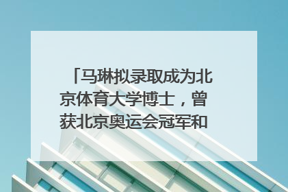 马琳拟录取成为北京体育大学博士，曾获北京奥运会冠军和4次世界杯冠军