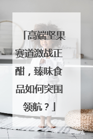 高端坚果赛道激战正酣，臻味食品如何突围领航？