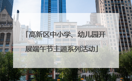 高新区中小学、幼儿园开展端午节主题系列活动