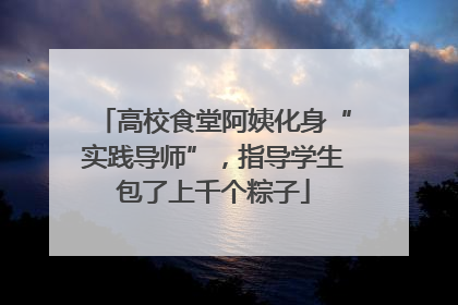 高校食堂阿姨化身“实践导师”，指导学生包了上千个粽子