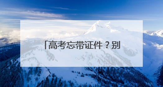 高考忘带证件？别慌！他们出手了
