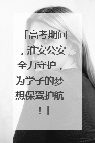 高考期间，淮安公安全力守护，为学子的梦想保驾护航！