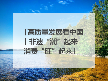 高质量发展看中国丨非遗“潮”起来 消费“旺”起来