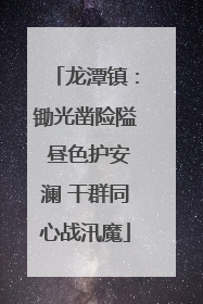 龙潭镇：锄光凿险隘 昼色护安澜 干群同心战汛魔