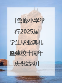 鲁峰小学举行2025届学生毕业典礼暨建校十周年庆祝活动
