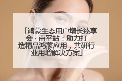 鸿蒙生态用户增长臻享会 · 南平站：助力打造精品鸿蒙应用，共研行业用增解决方案