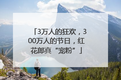 3万人的狂欢，300万人的节日，红花郎真“宠粉”