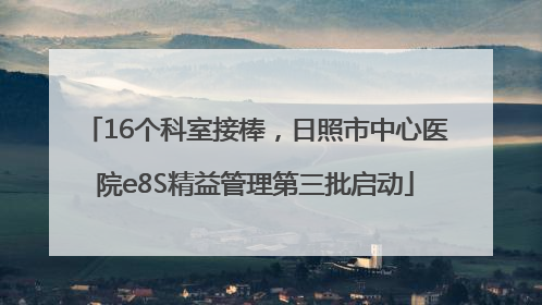 16个科室接棒，日照市中心医院e8S精益管理第三批启动