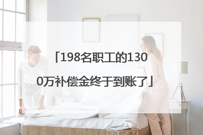 198名职工的1300万补偿金终于到账了