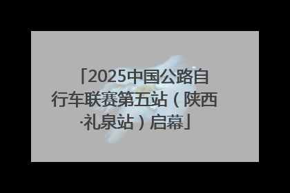 2025中国公路自行车联赛第五站（陕西·礼泉站）启幕