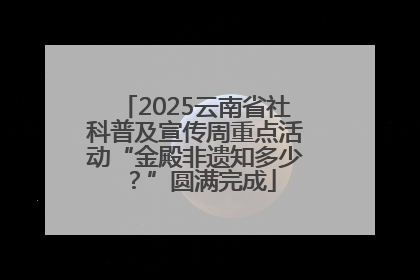 2025云南省社科普及宣传周重点活动“金殿非遗知多少？”圆满完成