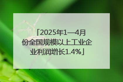 2025年1—4月份全国规模以上工业企业利润增长1.4%