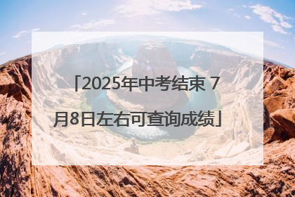 2025年中考结束 7月8日左右可查询成绩