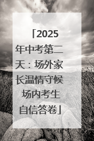 2025年中考第二天：场外家长温情守候 场内考生自信答卷