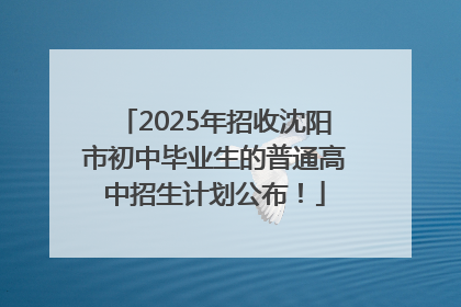 2025年招收沈阳市初中毕业生的普通高中招生计划公布！
