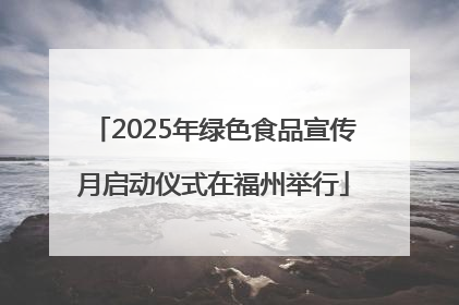2025年绿色食品宣传月启动仪式在福州举行