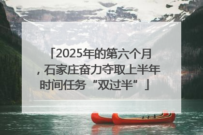 2025年的第六个月，石家庄奋力夺取上半年时间任务“双过半”