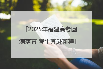 2025年福建高考圆满落幕 考生奔赴新程