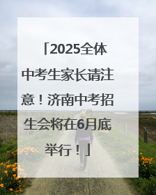2025全体中考生家长请注意！济南中考招生会将在6月底举行！