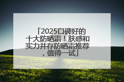 2025口碑好的十大防晒霜！肤感和实力并存防晒霜推荐，值得一试