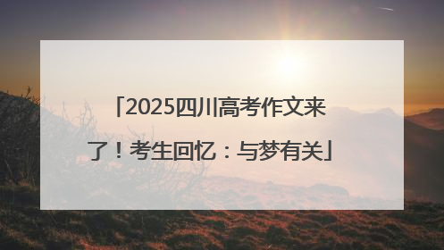 2025四川高考作文来了！考生回忆：与梦有关