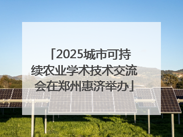 2025城市可持续农业学术技术交流会在郑州惠济举办