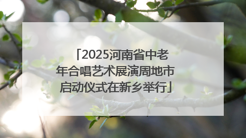 2025河南省中老年合唱艺术展演周地市启动仪式在新乡举行