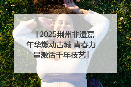 2025荆州非遗嘉年华燃动古城 青春力量激活千年技艺