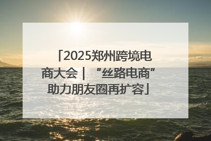 2025郑州跨境电商大会｜“丝路电商”助力朋友圈再扩容