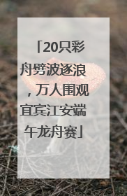 20只彩舟劈波逐浪，万人围观宜宾江安端午龙舟赛