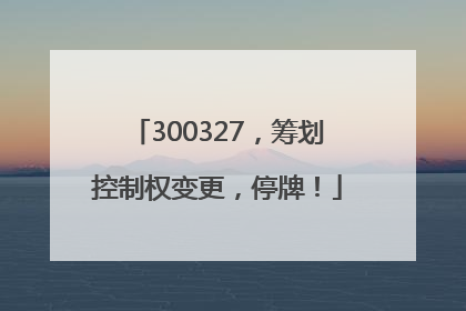 300327，筹划控制权变更，停牌！