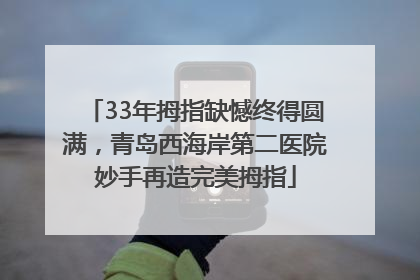 33年拇指缺憾终得圆满，青岛西海岸第二医院妙手再造完美拇指